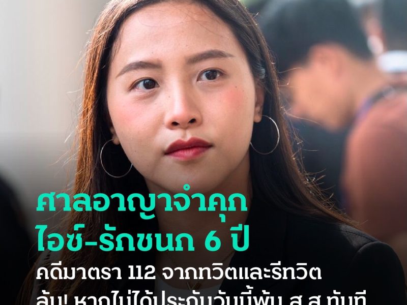 ศาลอาญาจำคุก ไอซ์ รักชนก 6 ปี  คดีมาตรา 112 จากทวิตและรีทวิต  ลุ้น! หากไม่ได้ประกันวันนี้พ้นส.ส.ทันที